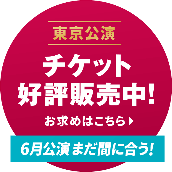 [東京公演]チケット好評販売中！お求めはこちら→ 「6月公演 まだ間に合う！」